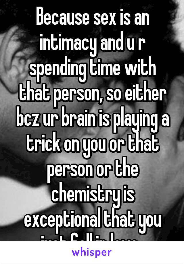 Because sex is an intimacy and u r spending time with that person, so either bcz ur brain is playing a trick on you or that person or the chemistry is exceptional that you just fall in love. 