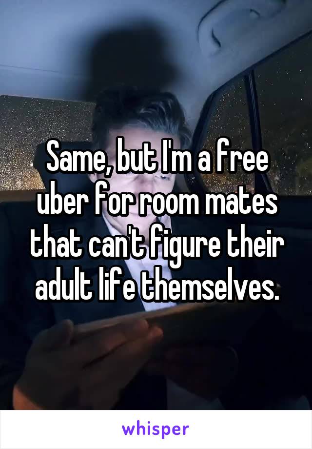 Same, but I'm a free uber for room mates that can't figure their adult life themselves.