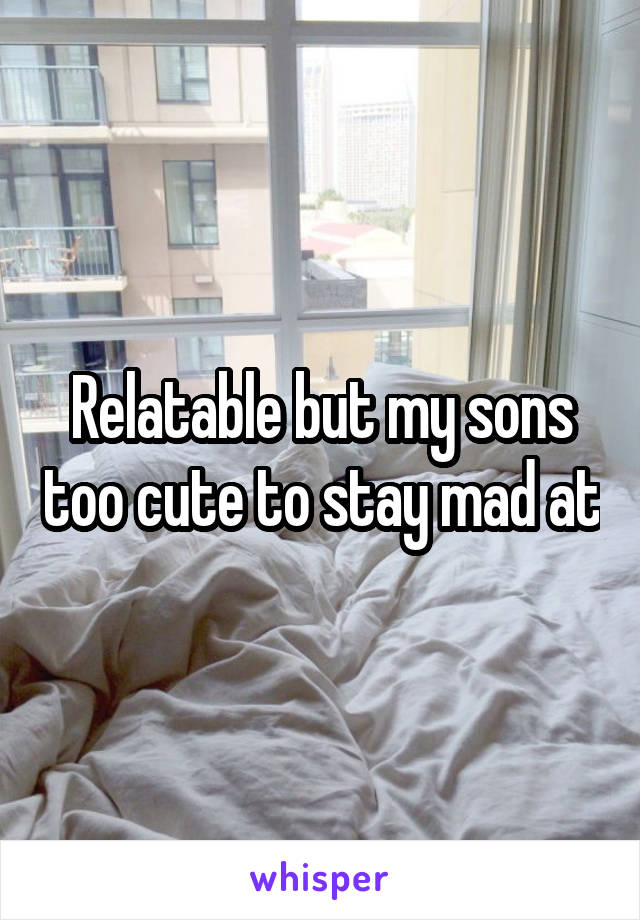 Relatable but my sons too cute to stay mad at