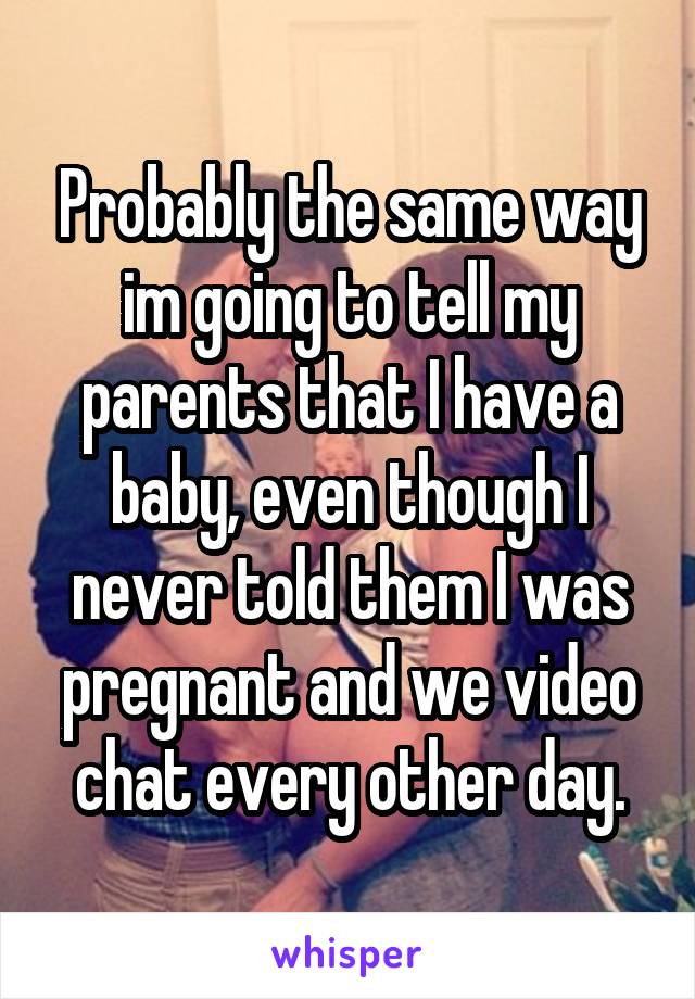 Probably the same way im going to tell my parents that I have a baby, even though I never told them I was pregnant and we video chat every other day.