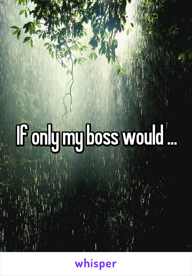 If only my boss would ...