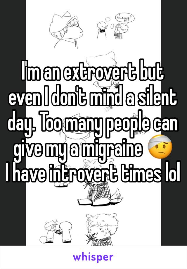 I'm an extrovert but even I don't mind a silent day. Too many people can give my a migraine 🤕
I have introvert times lol 