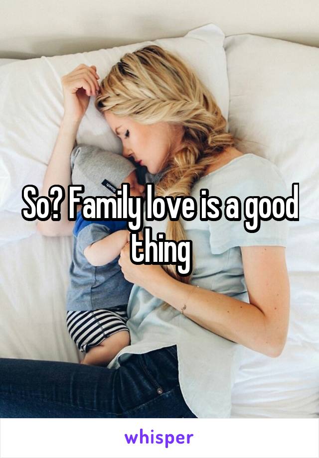 So? Family love is a good thing