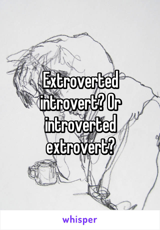 Extroverted introvert? Or introverted extrovert?