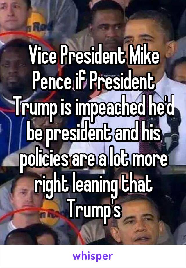 Vice President Mike Pence if President Trump is impeached he'd be president and his policies are a lot more right leaning that Trump's