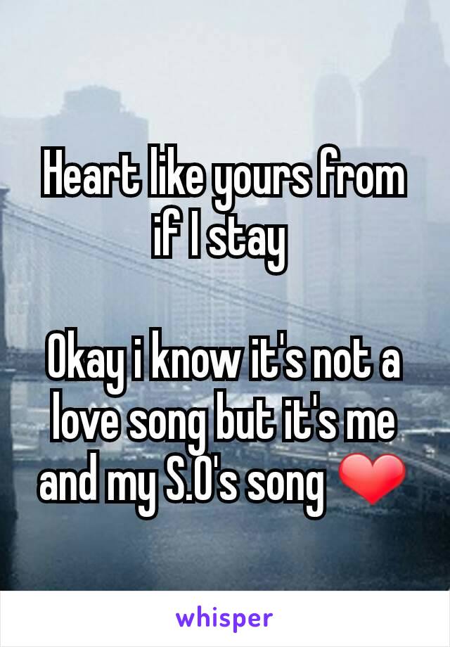 Heart like yours from if I stay 

Okay i know it's not a love song but it's me and my S.O's song ❤