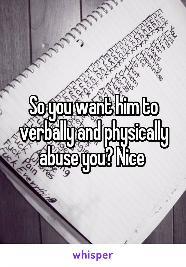 So you want him to verbally and physically abuse you? Nice 