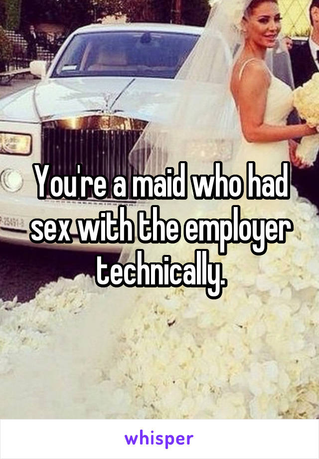 You're a maid who had sex with the employer technically.