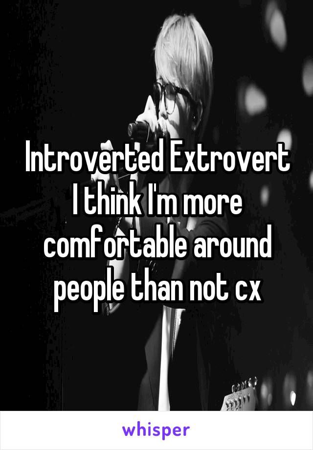 Introverted Extrovert I think I'm more comfortable around people than not cx