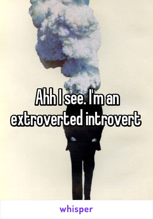 Ahh I see. I'm an extroverted introvert 