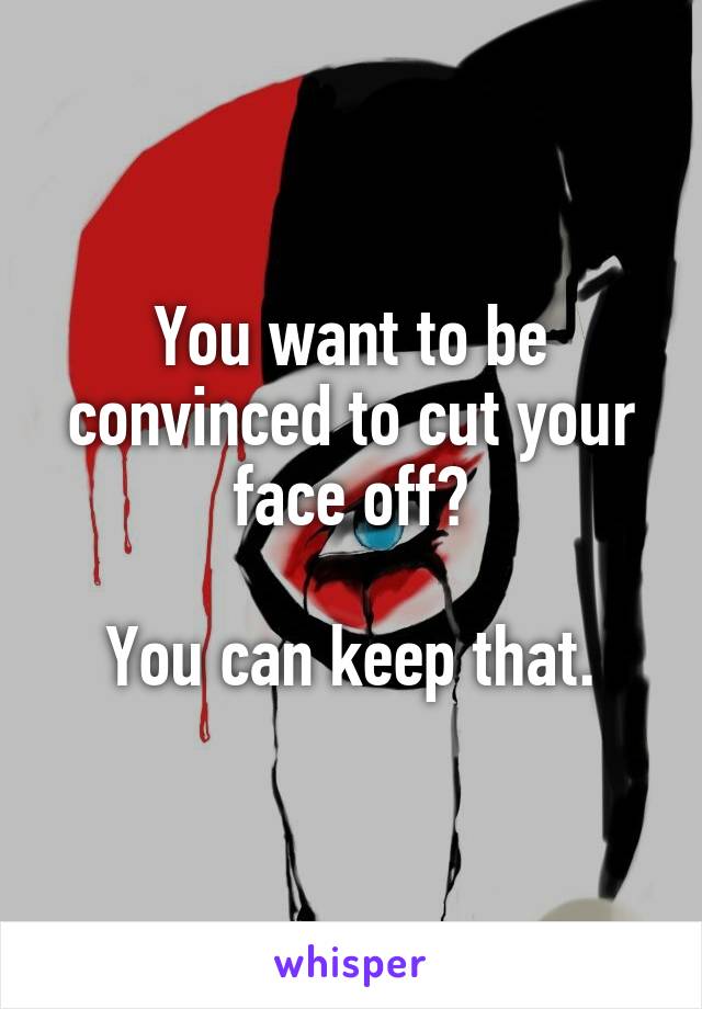 You want to be convinced to cut your face off?

You can keep that.