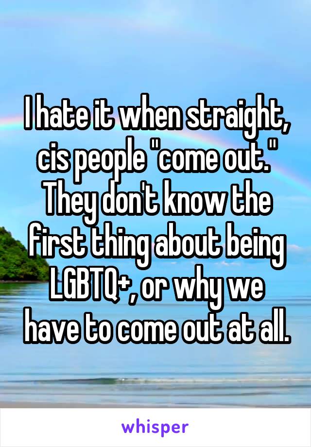 I hate it when straight, cis people "come out." They don't know the first thing about being LGBTQ+, or why we have to come out at all.