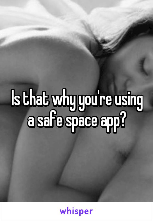 Is that why you're using a safe space app?
