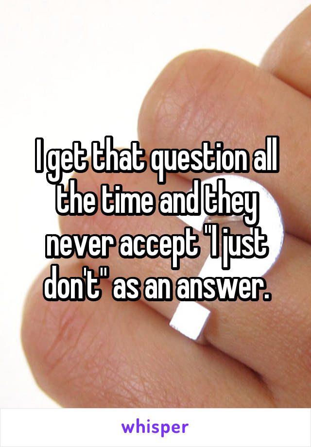 I get that question all the time and they never accept "I just don't" as an answer.