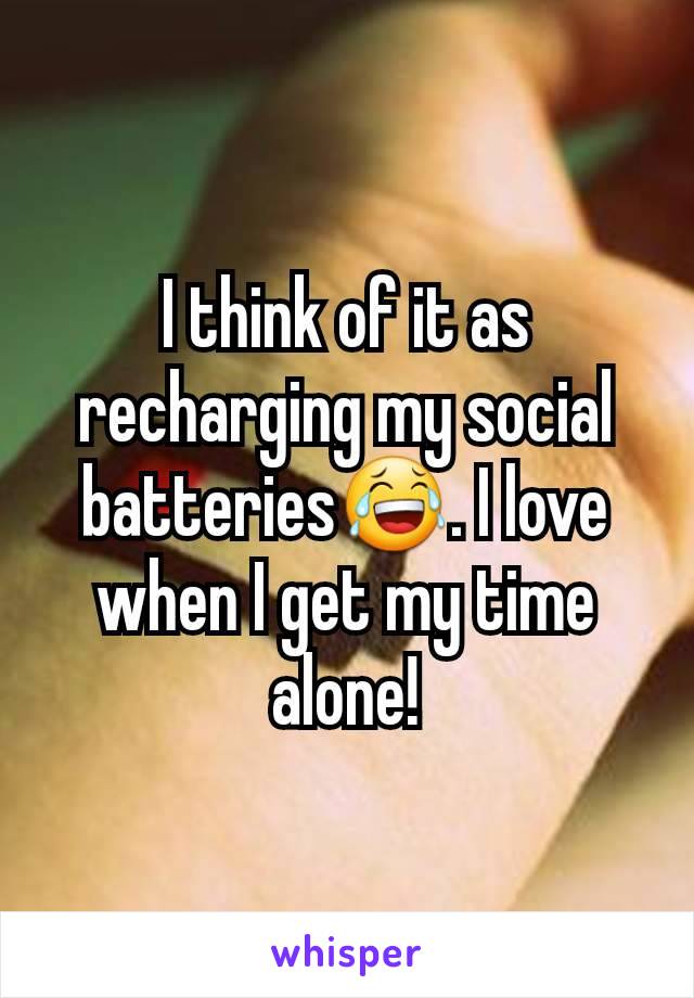 I think of it as recharging my social batteries😂. I love when I get my time alone!