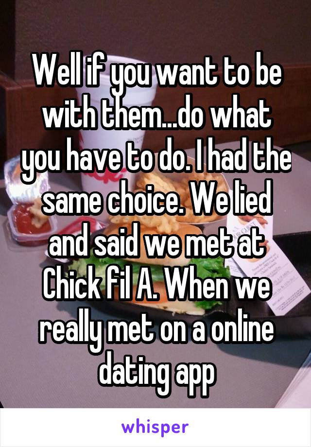Well if you want to be with them...do what you have to do. I had the same choice. We lied and said we met at Chick fil A. When we really met on a online dating app