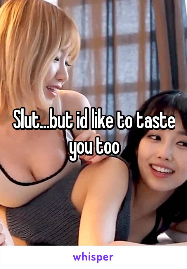 Slut...but id like to taste you too