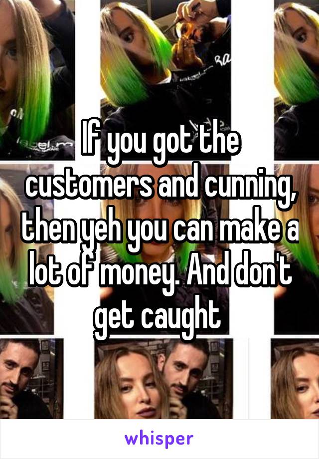 If you got the customers and cunning, then yeh you can make a lot of money. And don't get caught 