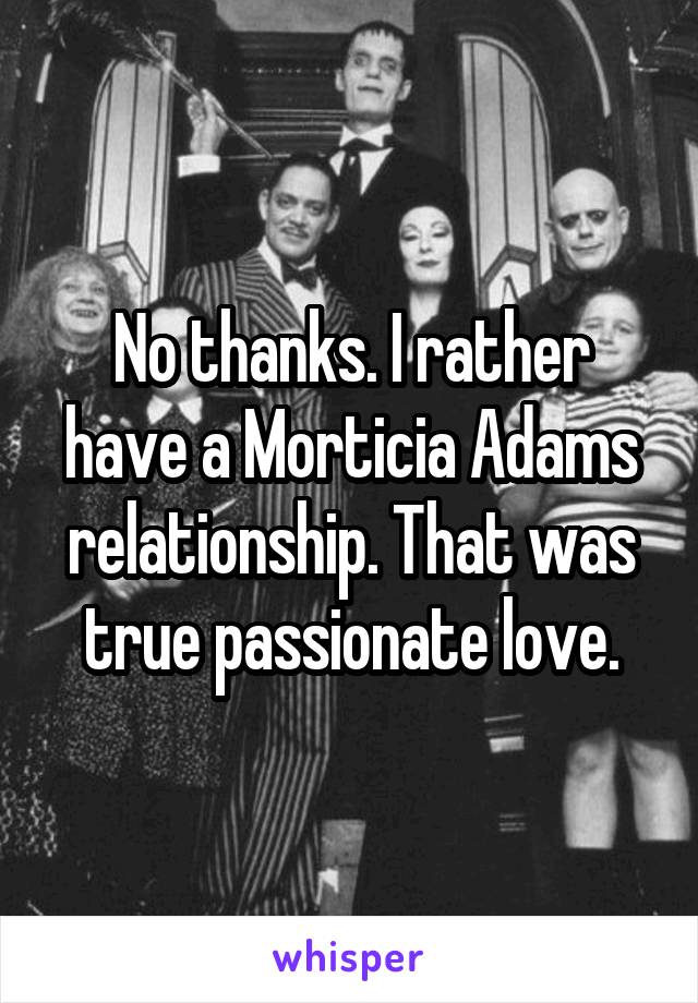 No thanks. I rather have a Morticia Adams relationship. That was true passionate love.
