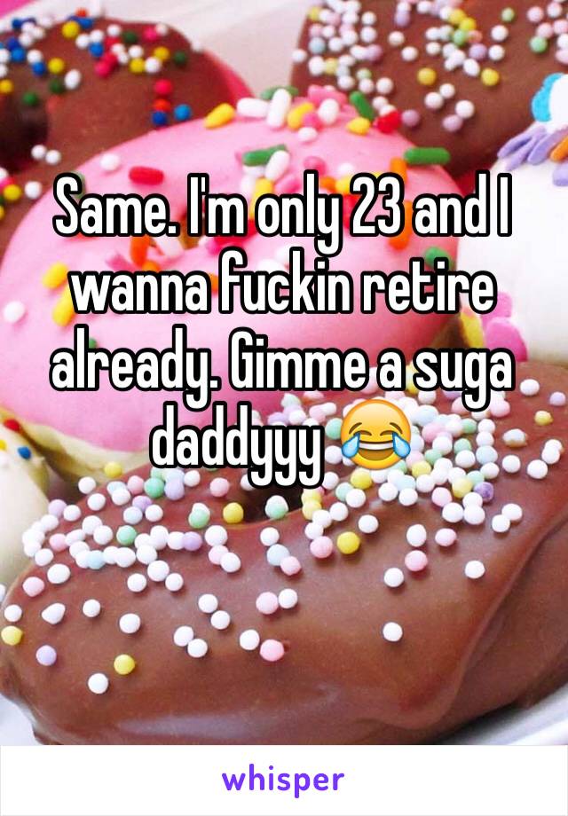Same. I'm only 23 and I wanna fuckin retire already. Gimme a suga daddyyy 😂