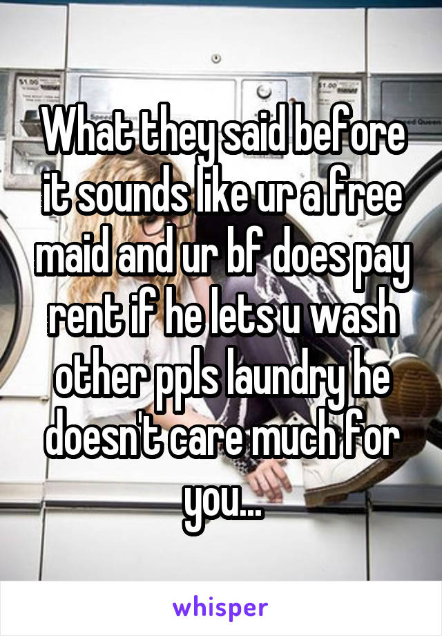 What they said before it sounds like ur a free maid and ur bf does pay rent if he lets u wash other ppls laundry he doesn't care much for you...