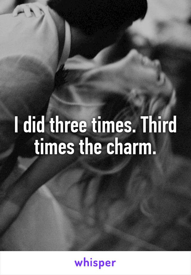 I did three times. Third times the charm.