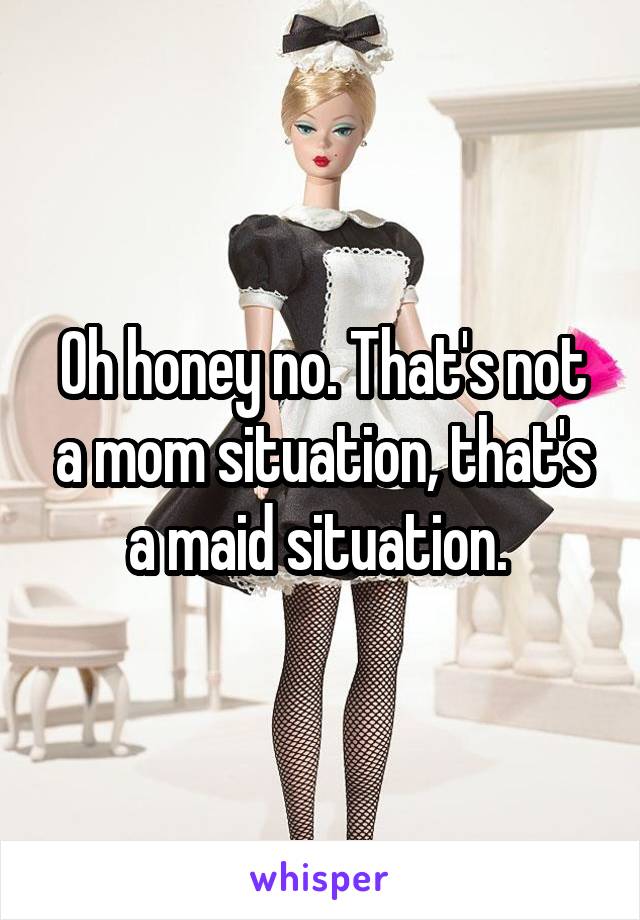 Oh honey no. That's not a mom situation, that's a maid situation. 