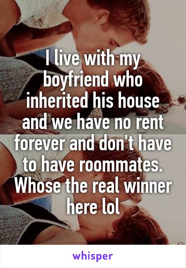 I live with my boyfriend who inherited his house and we have no rent forever and don't have to have roommates. Whose the real winner here lol