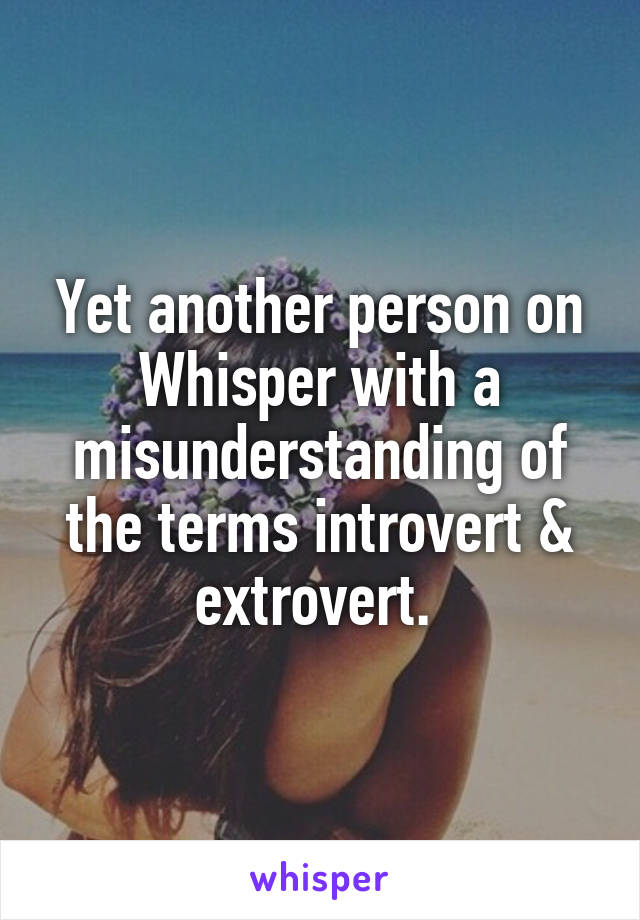 Yet another person on Whisper with a misunderstanding of the terms introvert & extrovert. 