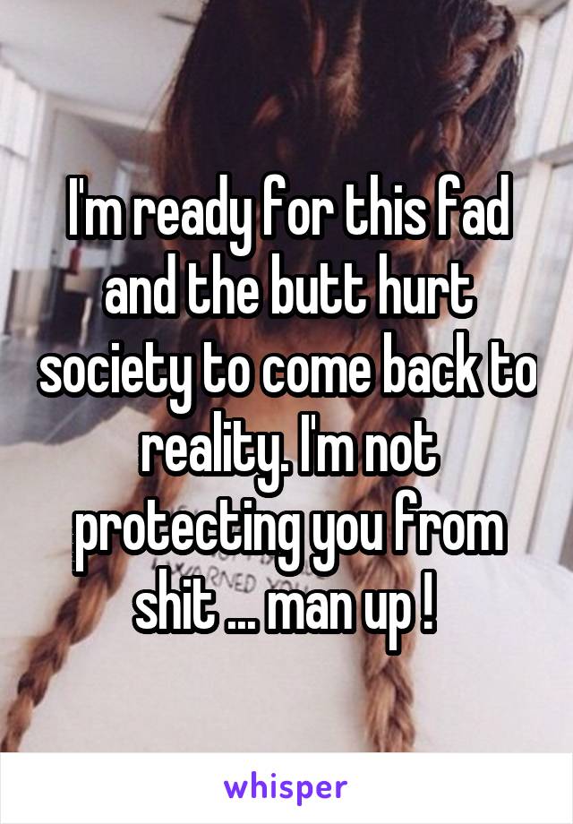 I'm ready for this fad and the butt hurt society to come back to reality. I'm not protecting you from shit ... man up ! 