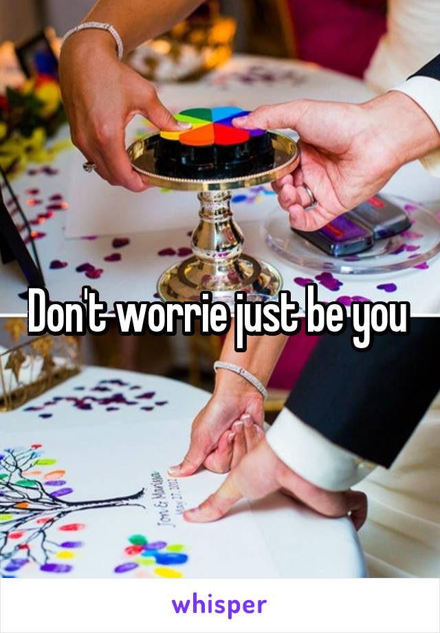 Don't worrie just be you 