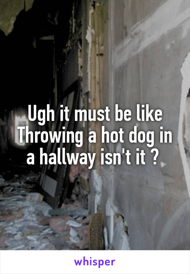 Ugh it must be like
Throwing a hot dog in a hallway isn't it ? 