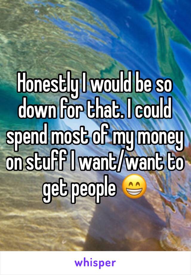 Honestly I would be so down for that. I could spend most of my money on stuff I want/want to get people 😁