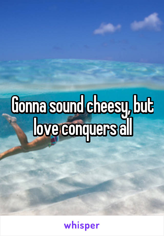 Gonna sound cheesy, but love conquers all