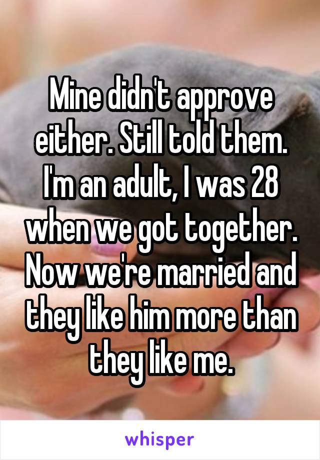 Mine didn't approve either. Still told them. I'm an adult, I was 28 when we got together. Now we're married and they like him more than they like me.