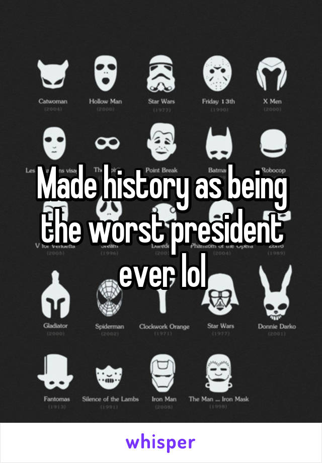Made history as being the worst president ever lol