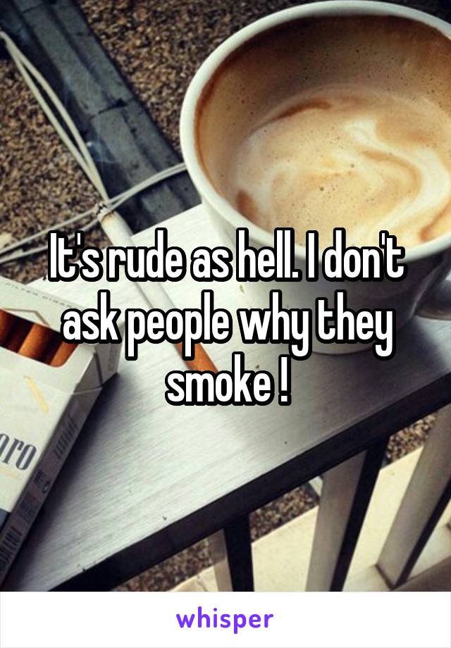 It's rude as hell. I don't ask people why they smoke !