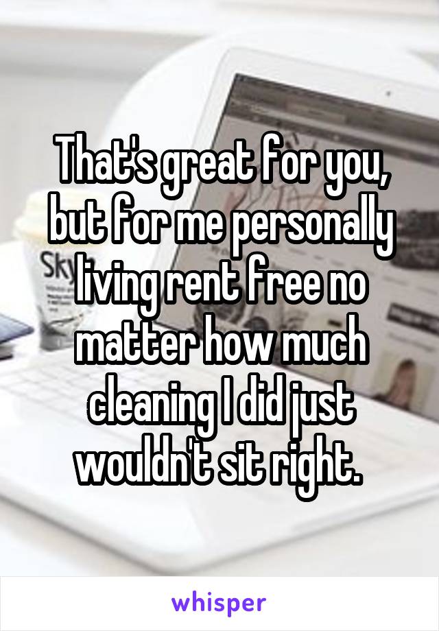 That's great for you, but for me personally living rent free no matter how much cleaning I did just wouldn't sit right. 