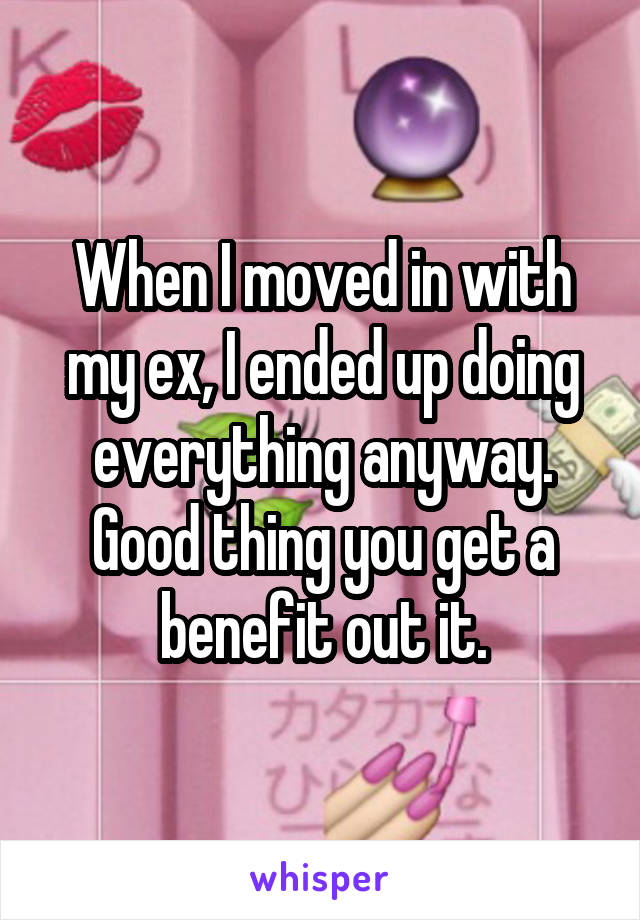 When I moved in with my ex, I ended up doing everything anyway. Good thing you get a benefit out it.