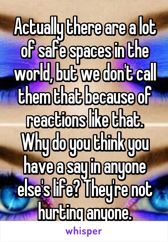 Actually there are a lot of safe spaces in the world, but we don't call them that because of reactions like that. Why do you think you have a say in anyone else's life? They're not hurting anyone.