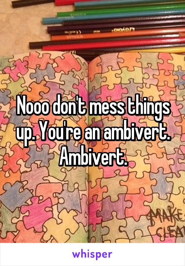 Nooo don't mess things up. You're an ambivert. Ambivert.