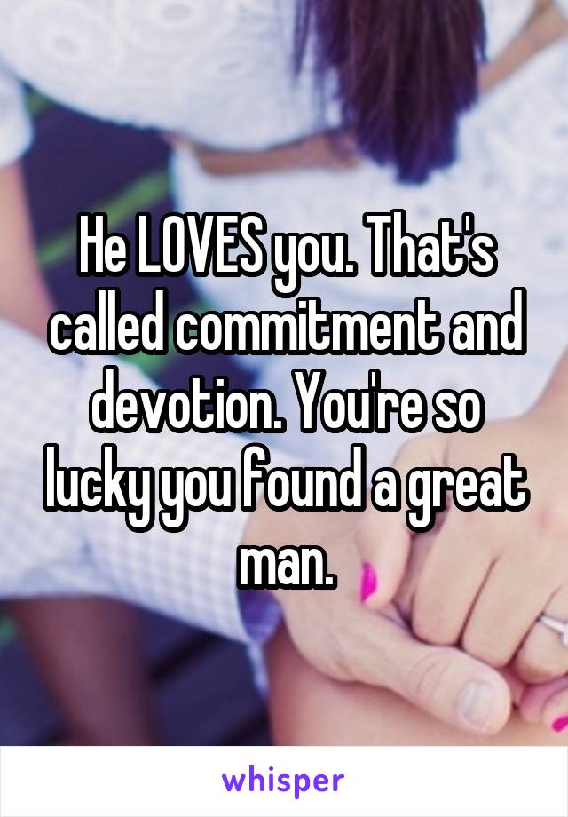 He LOVES you. That's called commitment and devotion. You're so lucky you found a great man.