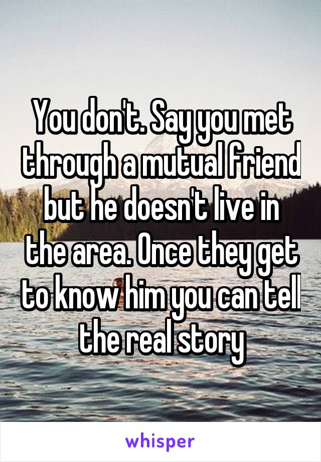You don't. Say you met through a mutual friend but he doesn't live in the area. Once they get to know him you can tell the real story