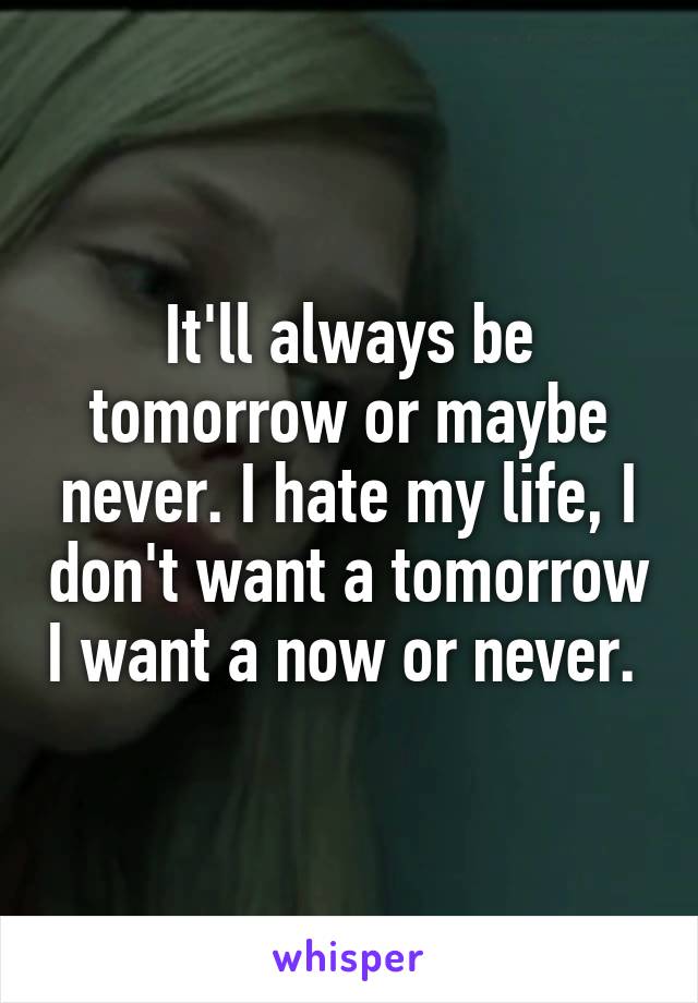 It'll always be tomorrow or maybe never. I hate my life, I don't want a tomorrow I want a now or never. 