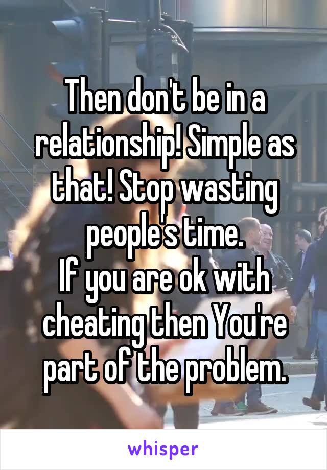 Then don't be in a relationship! Simple as that! Stop wasting people's time.
If you are ok with cheating then You're part of the problem.