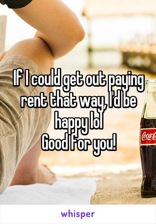 If I could get out paying rent that way, I'd be happy lol
Good for you!