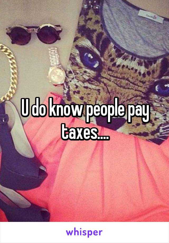 U do know people pay taxes....