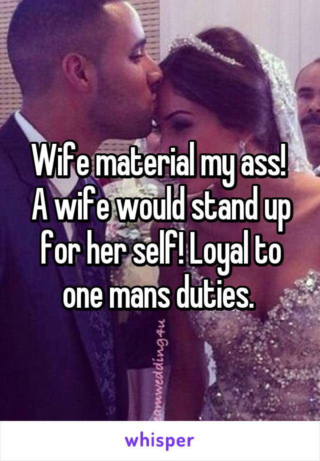 Wife material my ass!  A wife would stand up for her self! Loyal to one mans duties. 