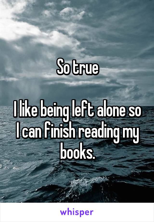 So true

I like being left alone so I can finish reading my books.