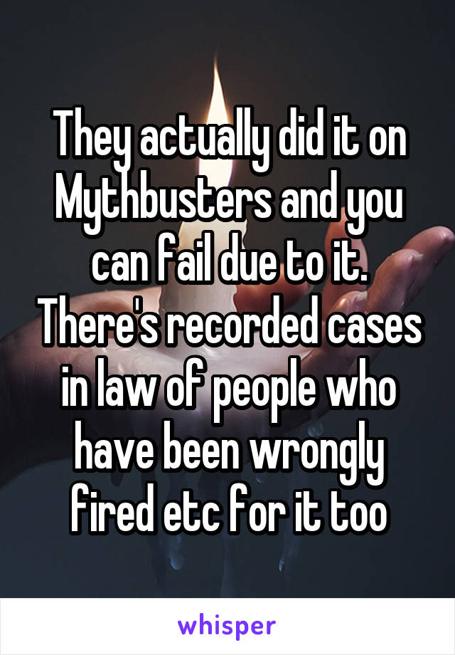 They actually did it on Mythbusters and you can fail due to it. There's recorded cases in law of people who have been wrongly fired etc for it too